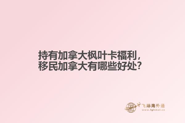 持有加拿大楓葉卡福利，移民加拿大有哪些好處？