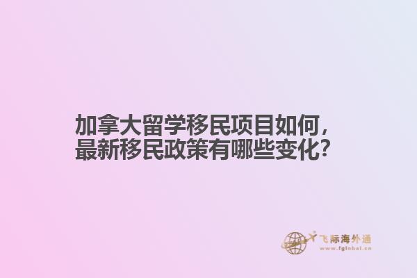 加拿大留學(xué)移民項(xiàng)目如何，最新移民政策有哪些變化？