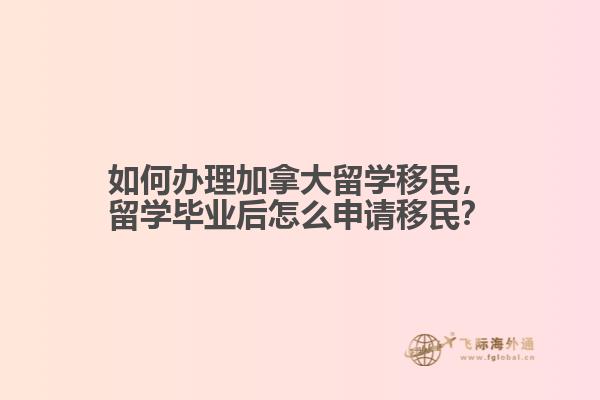 如何辦理加拿大留學(xué)移民，留學(xué)畢業(yè)后怎么申請(qǐng)移民？