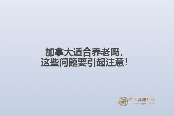 加拿大適合養(yǎng)老嗎，這些問題要引起注意！