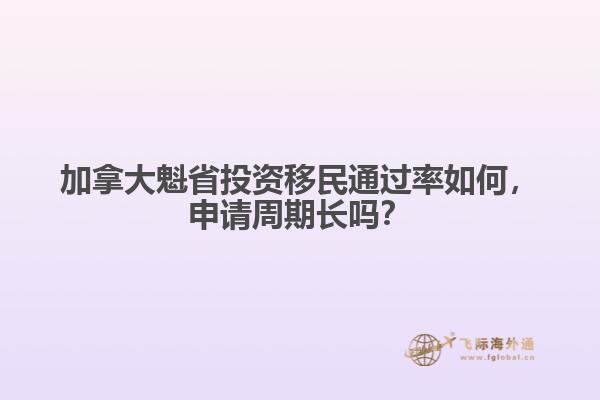 加拿大魁省投資移民通過率如何，申請周期長嗎？