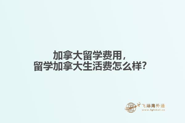 加拿大留學(xué)費用，留學(xué)加拿大生活費怎么樣？