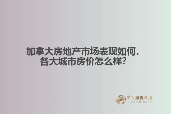加拿大房地產(chǎn)市場(chǎng)表現(xiàn)如何，各大城市房?jī)r(jià)怎么樣？