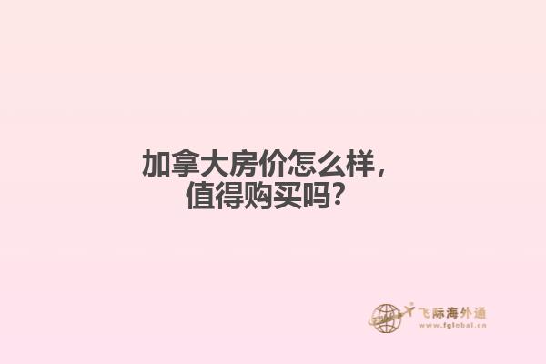 加拿大房?jī)r(jià)怎么樣，值得購(gòu)買(mǎi)嗎？