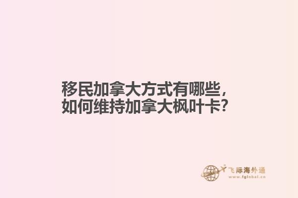 移民加拿大方式有哪些，如何維持加拿大楓葉卡？