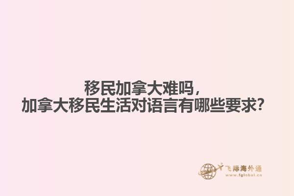 移民加拿大難嗎，加拿大移民生活對(duì)語(yǔ)言有哪些要求？