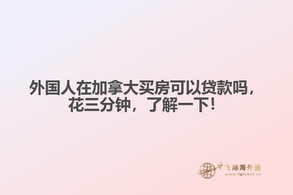 外國人在加拿大買房可以貸款嗎，花三分鐘，了解一下！