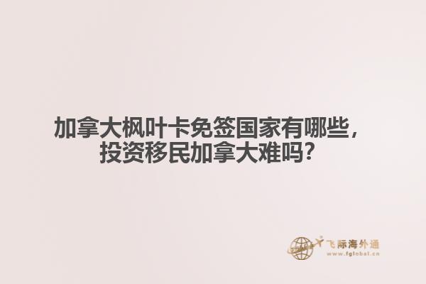 加拿大楓葉卡免簽國(guó)家有哪些，投資移民加拿大難嗎？