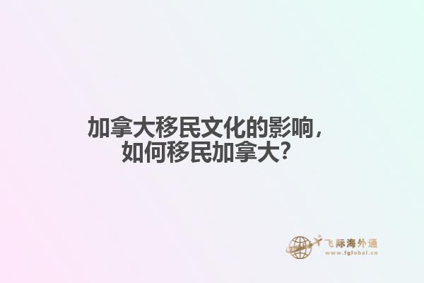 加拿大移民文化的影響，如何移民加拿大？