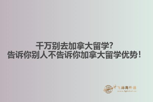 千萬(wàn)別去加拿大留學(xué)？告訴你別人不告訴你加拿大留學(xué)優(yōu)勢(shì)！