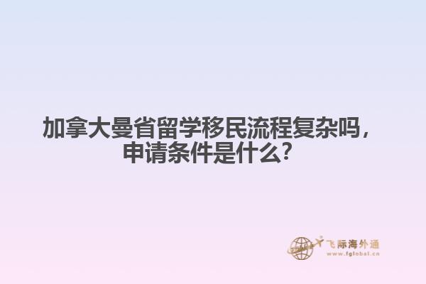 加拿大曼省留學(xué)移民流程復(fù)雜嗎，申請條件是什么？