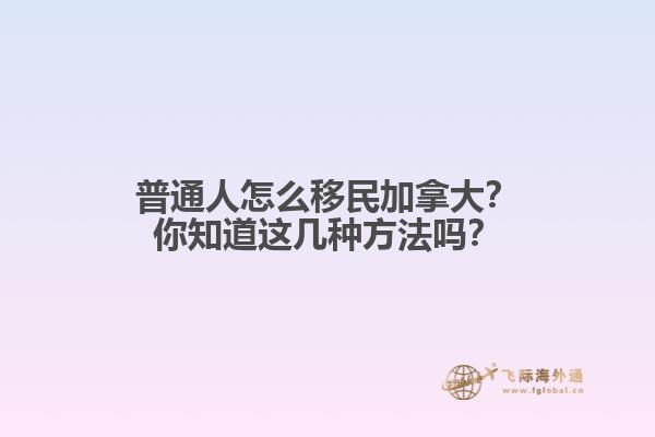 普通人怎么移民加拿大？你知道這幾種方法嗎？