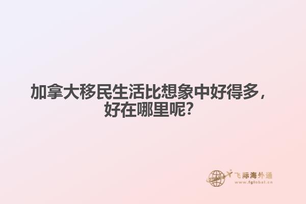 加拿大移民生活比想象中好得多，好在哪里呢？