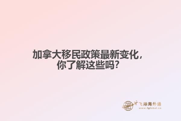 加拿大移民政策最新變化，你了解這些嗎？