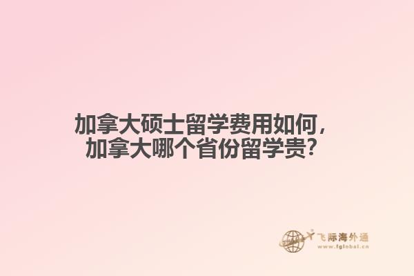 加拿大碩士留學(xué)費(fèi)用如何，加拿大哪個省份留學(xué)貴？