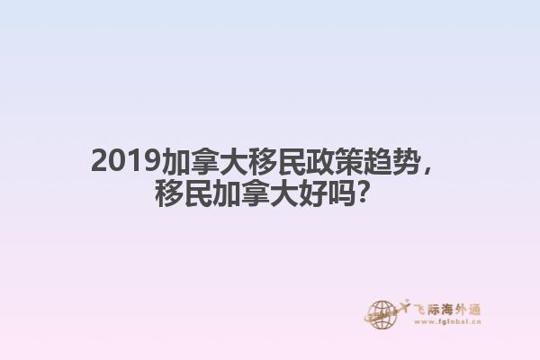 2019加拿大移民政策趨勢，移民加拿大好嗎？