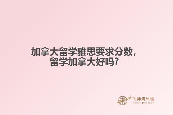 加拿大留學(xué)雅思要求分?jǐn)?shù)，留學(xué)加拿大好嗎？