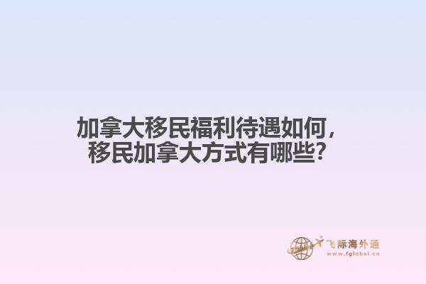 加拿大移民福利待遇如何，移民加拿大方式有哪些？