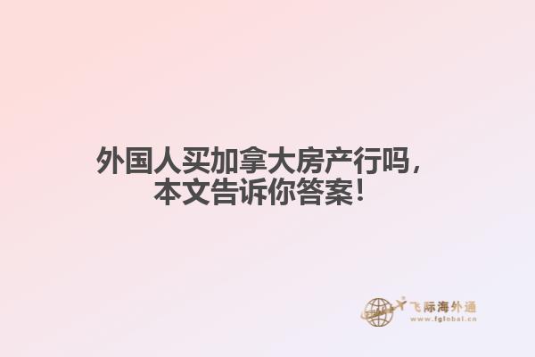外國(guó)人買加拿大房產(chǎn)行嗎，本文告訴你答案！