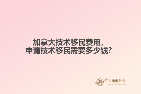 加拿大技術移民費用，申請技術移民需要多少錢？