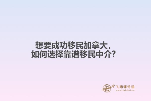 想要成功移民加拿大，如何選擇靠譜移民中介？