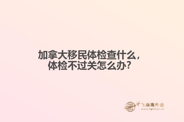 加拿大移民體檢查什么，體檢不過關(guān)怎么辦？