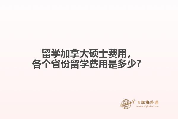 留學(xué)加拿大碩士費(fèi)用，各個省份留學(xué)費(fèi)用是多少？