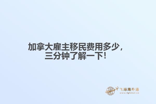 加拿大雇主移民費用多少，三分鐘了解一下！