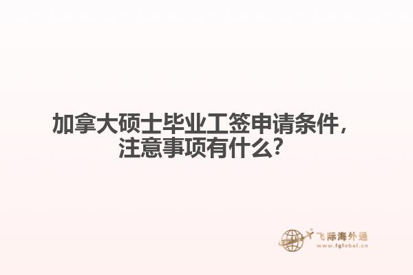 加拿大碩士畢業(yè)工簽申請(qǐng)條件，注意事項(xiàng)有什么？