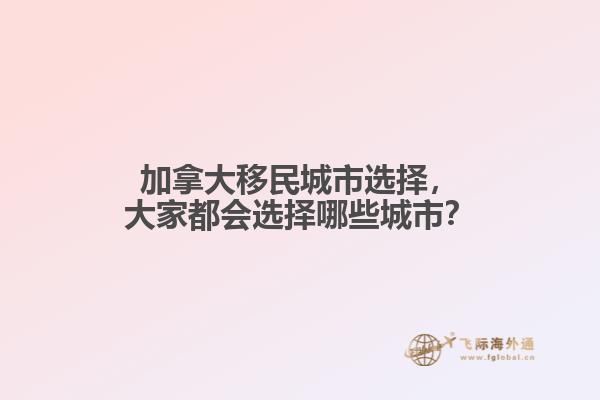 加拿大移民城市選擇，大家都會選擇哪些城市？