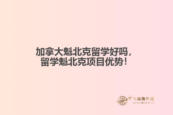 加拿大魁北克留學(xué)好嗎，留學(xué)魁北克項目優(yōu)勢！