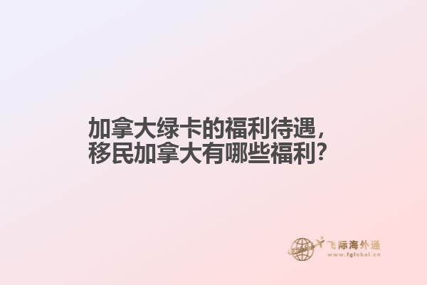 加拿大綠卡的福利待遇，移民加拿大有哪些福利？