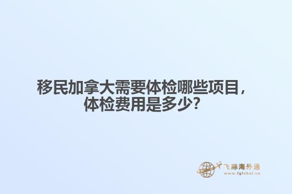 移民加拿大需要體檢哪些項(xiàng)目，體檢費(fèi)用是多少？