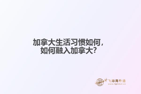 加拿大生活習(xí)慣如何，如何融入加拿大？