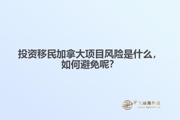 投資移民加拿大項(xiàng)目風(fēng)險是什么，如何避免呢？