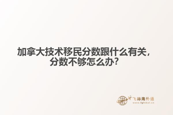 加拿大技術(shù)移民分?jǐn)?shù)跟什么有關(guān)，分?jǐn)?shù)不夠怎么辦？