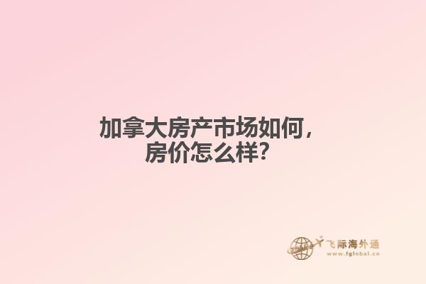加拿大房產(chǎn)市場如何，房價(jià)怎么樣？