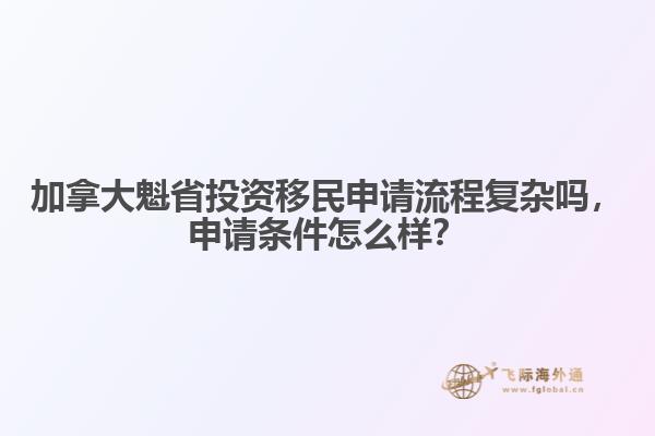 加拿大魁省投資移民申請流程復雜嗎，申請條件怎么樣？