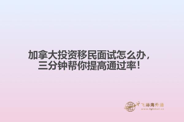 加拿大投資移民面試怎么辦，三分鐘幫你提高通過率！