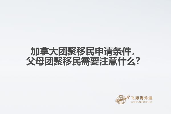 加拿大團(tuán)聚移民申請(qǐng)條件，父母團(tuán)聚移民需要注意什么？