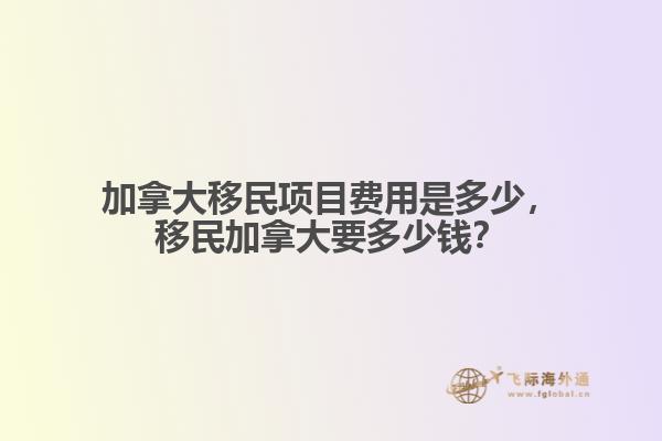 加拿大移民項(xiàng)目費(fèi)用是多少，移民加拿大要多少錢？