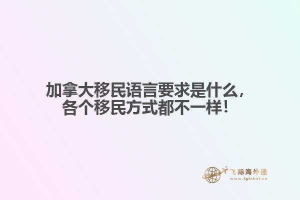 加拿大移民語言要求是什么，各個移民方式都不一樣！