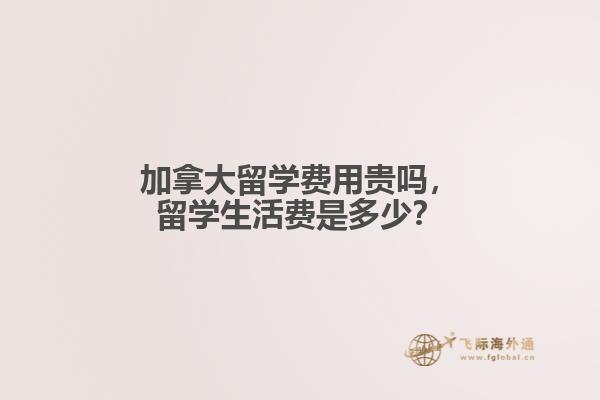加拿大留學費用貴嗎，留學生活費是多少？