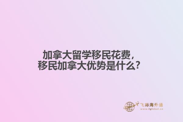 加拿大留學(xué)移民花費(fèi)，移民加拿大優(yōu)勢是什么？