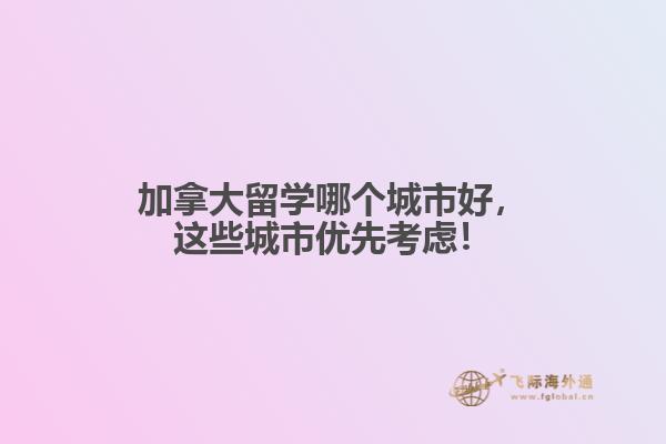 加拿大留學哪個城市好，這些城市優(yōu)先考慮！