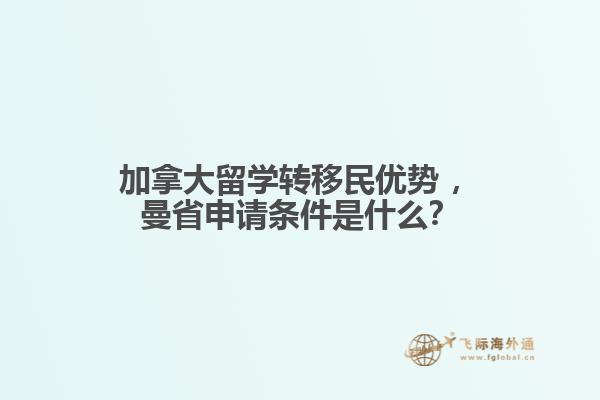 加拿大留學(xué)轉(zhuǎn)移民優(yōu)勢(shì)?，曼省申請(qǐng)條件是什么？