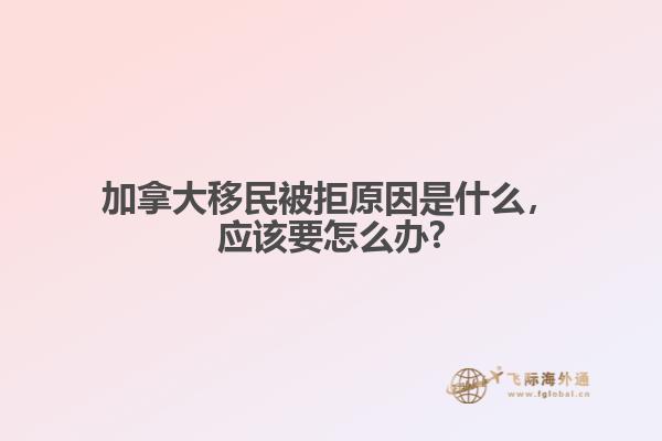 加拿大移民被拒原因是什么，應該要怎么辦?