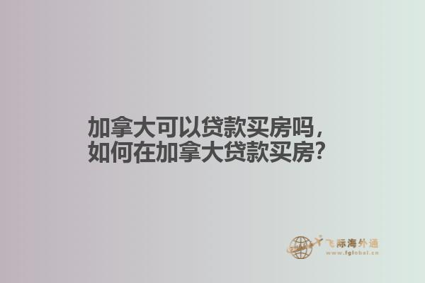 加拿大可以貸款買房嗎，如何在加拿大貸款買房？