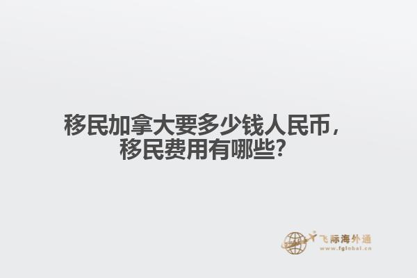 移民加拿大要多少錢人民幣，移民費用有哪些？
