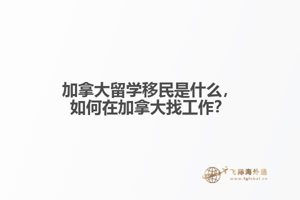 加拿大留學(xué)移民是什么，如何在加拿大找工作？